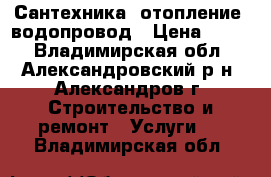 Сантехника, отопление, водопровод › Цена ­ 500 - Владимирская обл., Александровский р-н, Александров г. Строительство и ремонт » Услуги   . Владимирская обл.